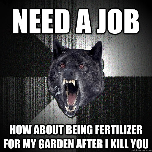 need a job how about being fertilizer for my garden after i kill you - need a job how about being fertilizer for my garden after i kill you  Insanity Wolf