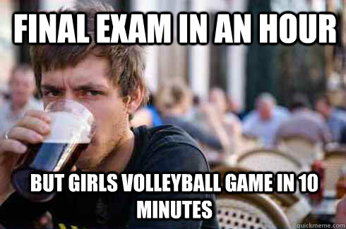 Final exam in an hour But girls volleyball game in 10 minutes  Lazy College Senior