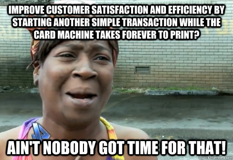 Improve customer satisfaction and efficiency by Starting another simple transaction while the card machine takes forever to print? Ain't nobody got time for that!  aint nobody got time