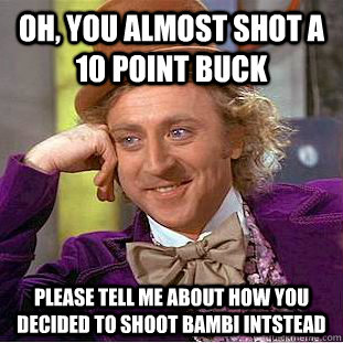 Oh, you almost shot a 10 point buck Please tell me about how you decided to shoot bambi intstead  Condescending Wonka