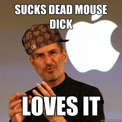 sucks dead mouse dick LOVES IT  Scumbag Steve Jobs