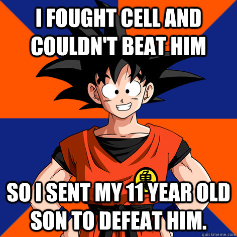 I fought Cell and couldn't beat him So I sent my 11 year old son to defeat him.  Good Guy Goku