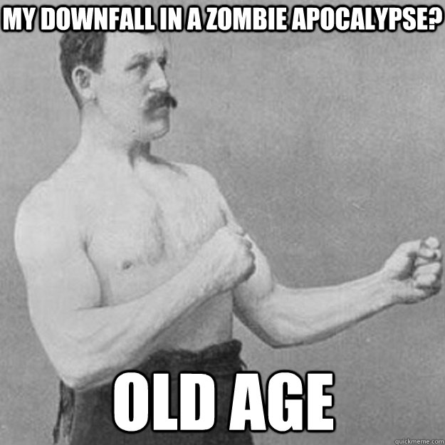 My downfall in a zombie apocalypse? old age  overly manly man