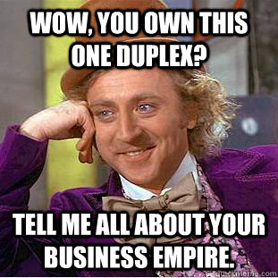 Wow, you own this one duplex? Tell me all about your business empire.  Condescending Wonka