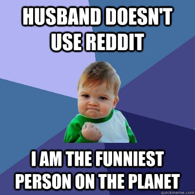 Husband doesn't use Reddit I am the funniest person on the planet  Success Kid