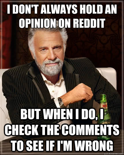 I don't always hold an opinion on reddit But when i do, I check the comments to see if I'm wrong - I don't always hold an opinion on reddit But when i do, I check the comments to see if I'm wrong  The Most Interesting Man In The World