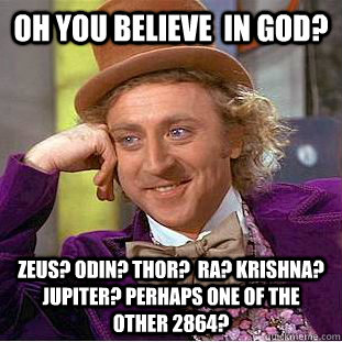 oh you believe  in god? Zeus? Odin? Thor?  Ra? Krishna? Jupiter? Perhaps one of the other 2864?  Condescending Wonka