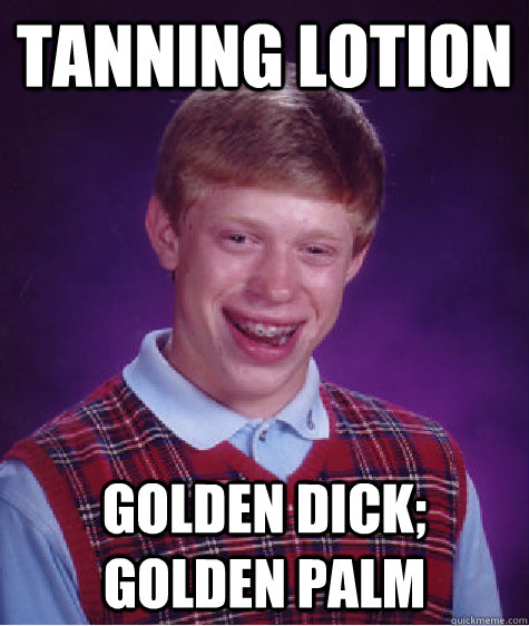 tanning lotion golden dick; golden palm  Bad Luck Brian