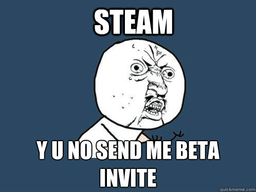 Steam y u no send me beta invite   Y U No