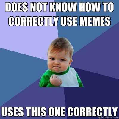 DOES NOT KNOW HOW TO CORRECTLY USE MEMES USES THIS ONE CORRECTLY  Success Kid