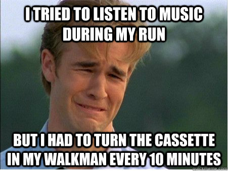 I tried to listen to music during my run but I had to turn the cassette in my walkman every 10 minutes  1990s Problems