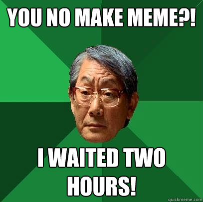 you no make meme?! i waited two hours!  High Expectations Asian Father