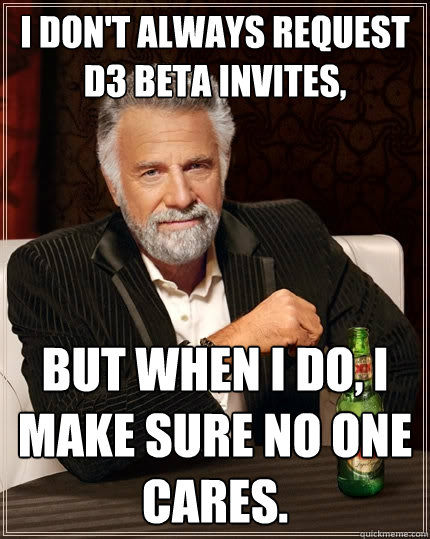 I don't always request D3 beta invites, But when I do, I make sure no one cares.  The Most Interesting Man In The World