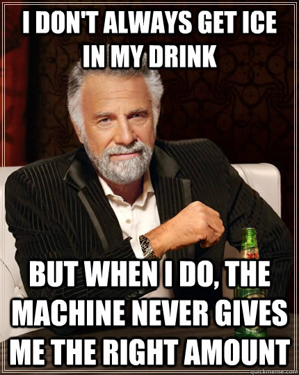 I don't always get ice in my drink but when I do, the machine never gives me the right amount - I don't always get ice in my drink but when I do, the machine never gives me the right amount  The Most Interesting Man In The World