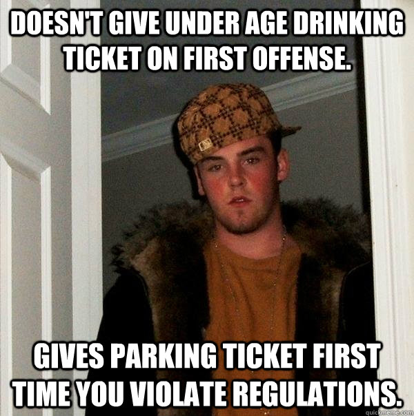 Doesn't give under age drinking ticket on first offense. Gives parking ticket first time you violate regulations.  Scumbag Steve