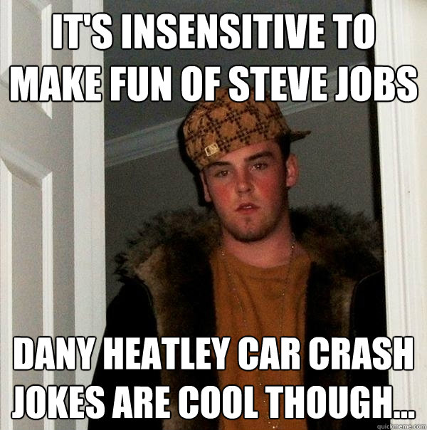 It's Insensitive to make fun of Steve Jobs Dany Heatley car crash jokes are cool though...  Scumbag Steve