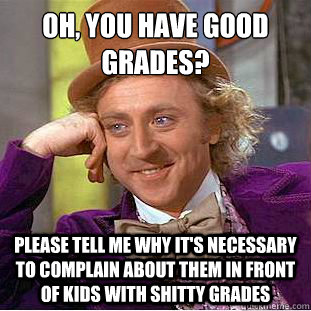 Oh, you have good grades?
 Please tell me why it's necessary to complain about them in front of kids with shitty grades  - Oh, you have good grades?
 Please tell me why it's necessary to complain about them in front of kids with shitty grades   Condescending Wonka