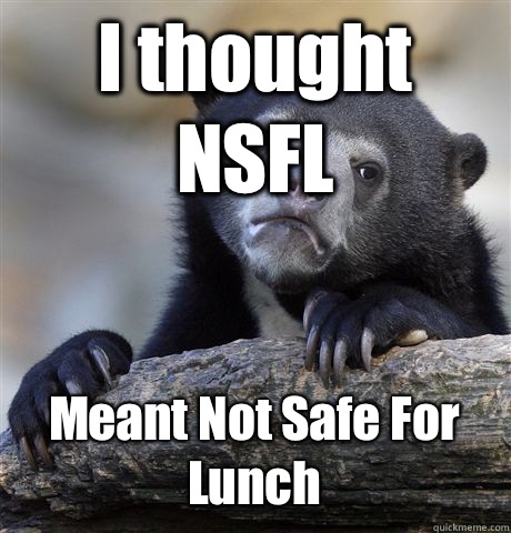 I thought NSFL Meant Not Safe For Lunch  Confession Bear