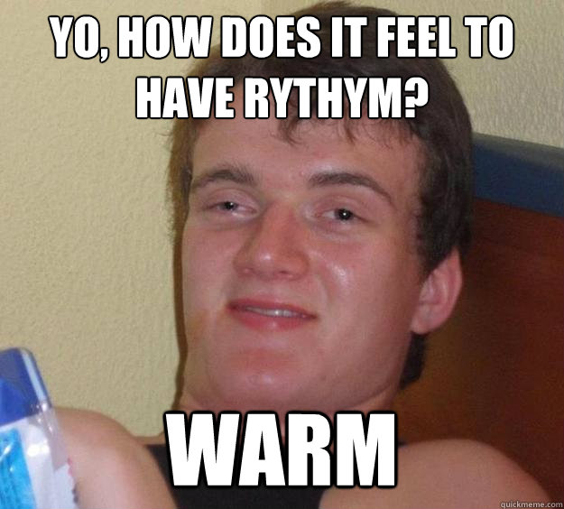 yo, How does it feel to have rythym? Warm - yo, How does it feel to have rythym? Warm  10 Guy