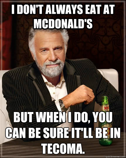 I don't always eat at McDonald's but when I do, you can be sure it'll be in Tecoma.   The Most Interesting Man In The World