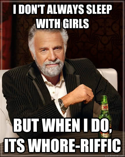 I don't always sleep with girls but when I do, its whore-riffic  The Most Interesting Man In The World