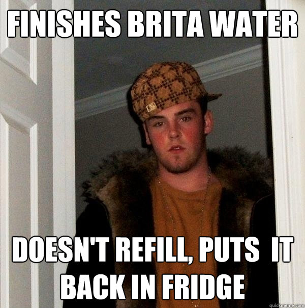 finishes brita water doesn't refill, puts  it back in fridge - finishes brita water doesn't refill, puts  it back in fridge  Scumbag Steve