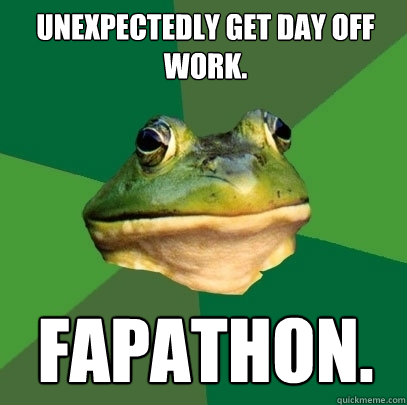 Unexpectedly get day off work. fapathon. - Unexpectedly get day off work. fapathon.  Foul Bachelor Frog