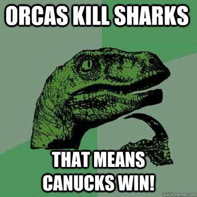 Orcas kill Sharks That Means      Canucks Win!  Philosoraptor