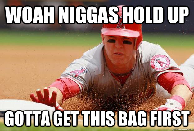 Woah niggas hold up gotta get this bag first - Woah niggas hold up gotta get this bag first  Mike Trout thread