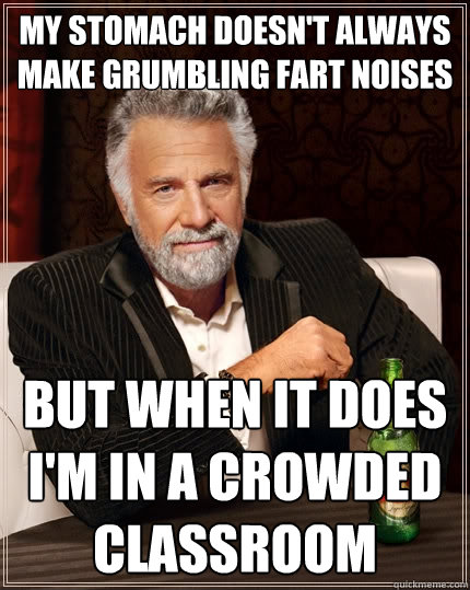 My stomach doesn't always make grumbling fart noises but when It does I'm in a crowded classroom  The Most Interesting Man In The World