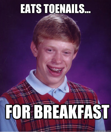 eats toenails... for breakfast  Bad Luck Brian