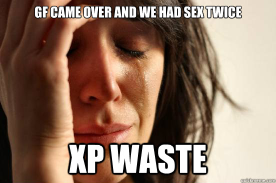 gf came over and we had sex twice XP WASTE  First World Problems