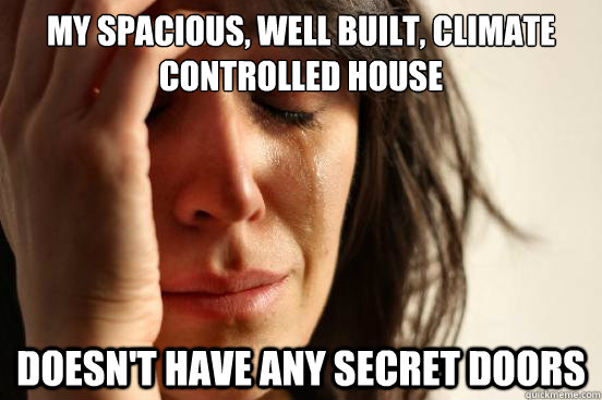 my spacious, well built, climate controlled house doesn't have any secret doors  First World Problems