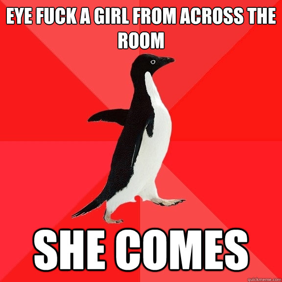 eye fuck a girl from across the room  she comes  Socially Awesome Penguin