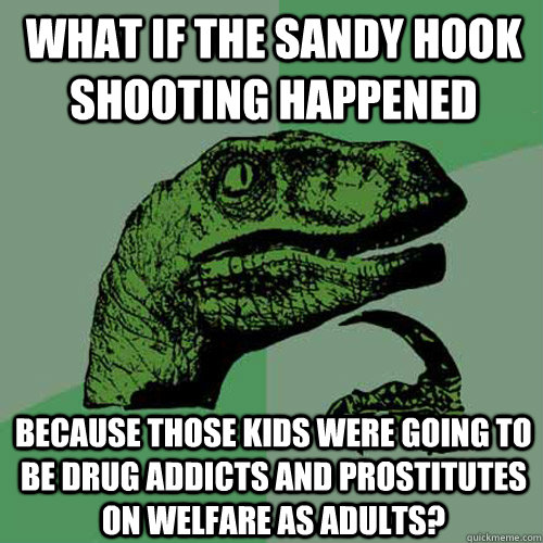 What if the sandy hook shooting happened because those kids were going to be drug addicts and prostitutes on welfare as adults? - What if the sandy hook shooting happened because those kids were going to be drug addicts and prostitutes on welfare as adults?  Philosoraptor