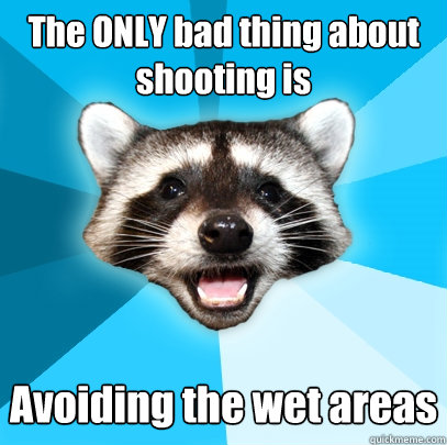 The ONLY bad thing about shooting is Avoiding the wet areas - The ONLY bad thing about shooting is Avoiding the wet areas  Lame Pun Coon