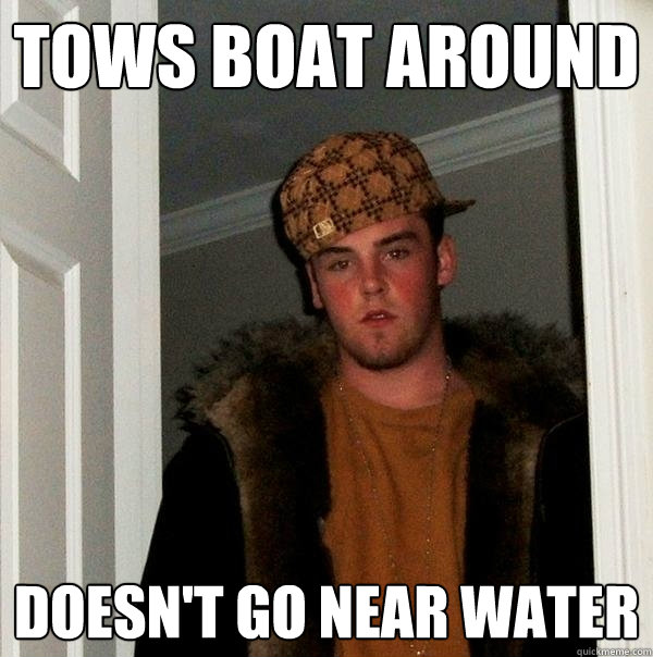 Tows boat around Doesn't go near water  Scumbag Steve