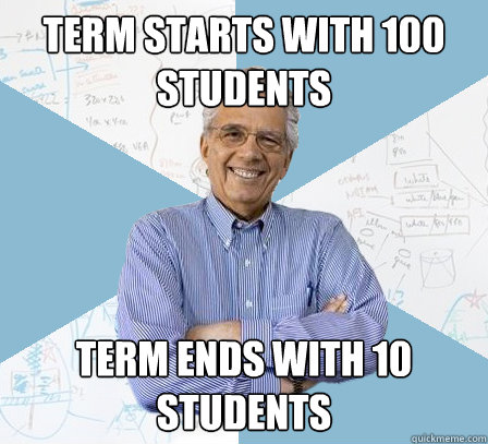 Term starts with 100 students term ends with 10 students  Engineering Professor