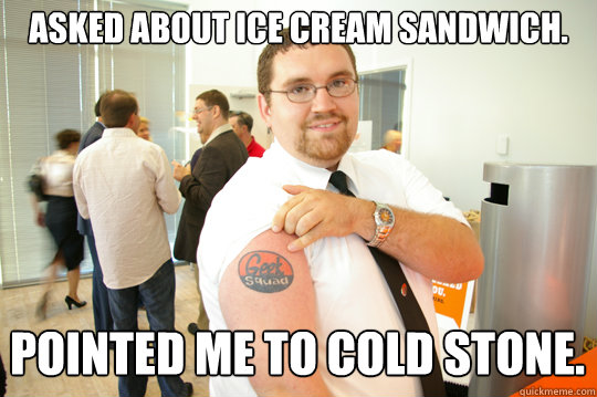 Asked about Ice cream Sandwich. Pointed me to Cold Stone.  GeekSquad Gus