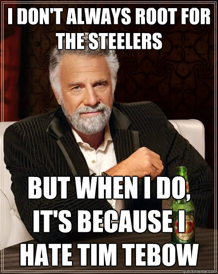 I don't always root for the Steelers but when I do, it's because I hate Tim Tebow  The Most Interesting Man In The World