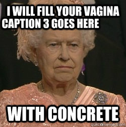 I WILL FILL YOUR VAGINA WITH CONCRETE Caption 3 goes here  unimpressed queen