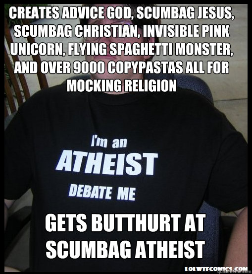 Creates advice god, scumbag jesus, scumbag christian, invisible pink unicorn, flying spaghetti monster, and over 9000 copypastas all for mocking religion gets butthurt at scumbag atheist - Creates advice god, scumbag jesus, scumbag christian, invisible pink unicorn, flying spaghetti monster, and over 9000 copypastas all for mocking religion gets butthurt at scumbag atheist  Scumbag Atheist