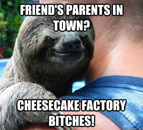 Friend's Parents in Town? CHEESECAKE FACTORY BITCHES!  Suspiciously Evil Sloth