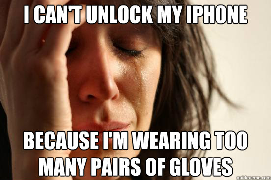 I can't unlock my iphone because i'm wearing too many pairs of gloves  First World Problems