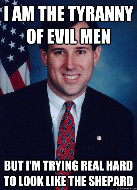 I am the tyranny of evil men But I'm trying real hard to look like the shepard  Scumbag Santorum