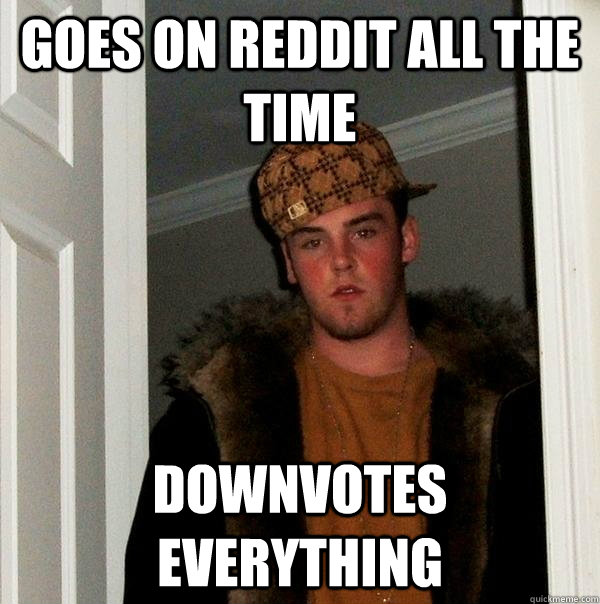 goes on reddit all the time downvotes everything  Scumbag Steve