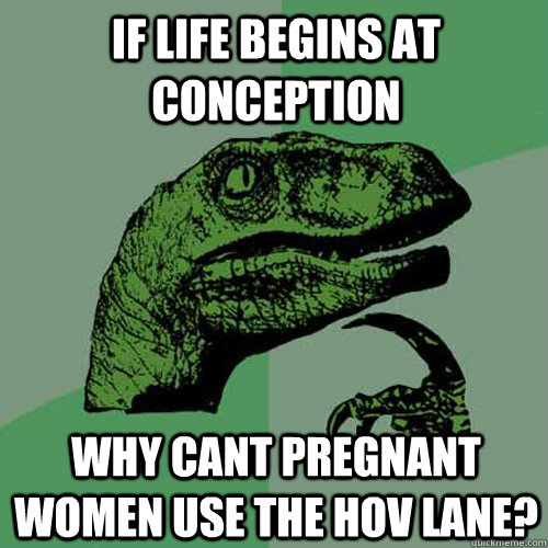 if life begins at conception why cant pregnant women use the hov lane?   Philosoraptor