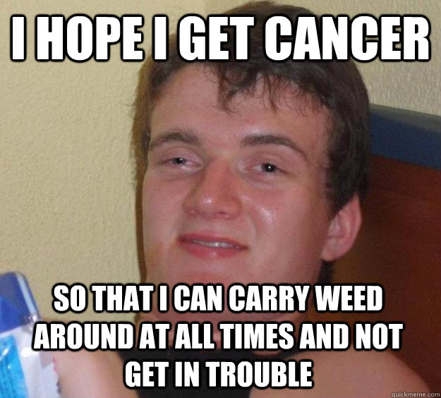 I hope i get cancer So that i can carry weed around at all times and not get in trouble  10 Guy