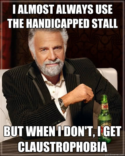 I almost always use the handicapped stall But when I don't, I get claustrophobia   The Most Interesting Man In The World