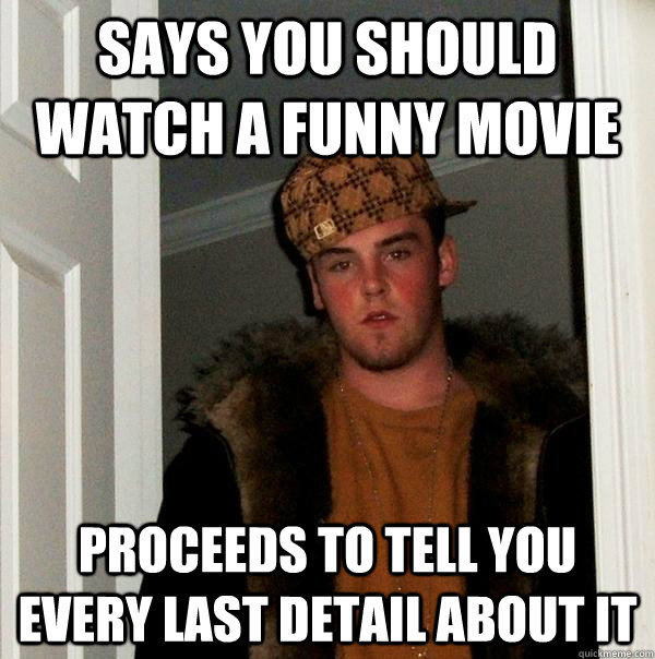 says you should watch a funny movie Proceeds to tell you every last detail about it   Scumbag Steve